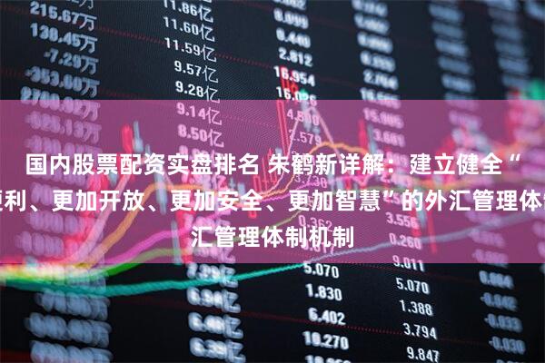 国内股票配资实盘排名 朱鹤新详解：建立健全“更加便利、更加开放、更加安全、更加智慧”的外汇管理体制机制