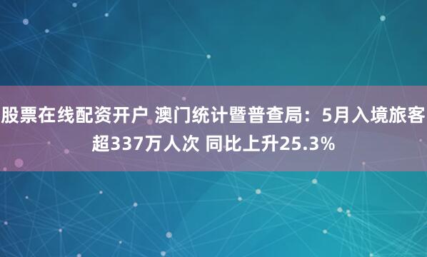 股票在线配资开户 澳门统计暨普查局：5月入境旅客超337万人次 同比上升25.3%