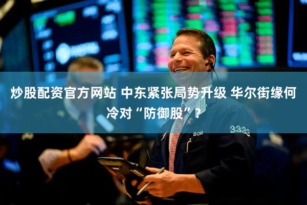 炒股配资官方网站 中东紧张局势升级 华尔街缘何冷对“防御股”？