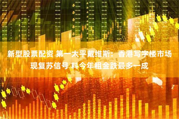 新型股票配资 第一太平戴维斯：香港写字楼市场现复苏信号 料今年租金跌最多一成