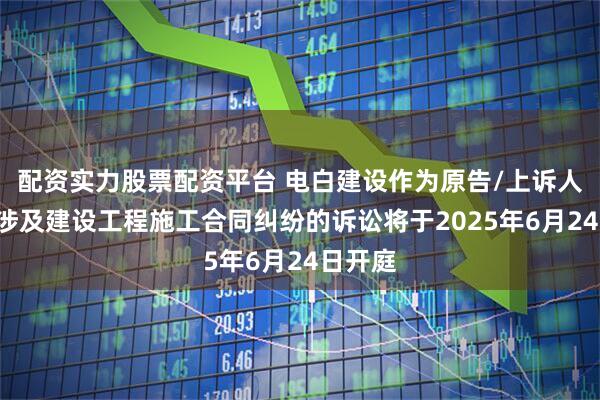 配资实力股票配资平台 电白建设作为原告/上诉人的1起涉及建设工程施工合同纠纷的诉讼将于2025年6月24日开庭