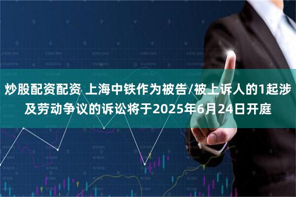 炒股配资配资 上海中铁作为被告/被上诉人的1起涉及劳动争议的诉讼将于2025年6月24日开庭