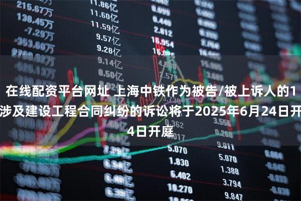 在线配资平台网址 上海中铁作为被告/被上诉人的1起涉及建设工程合同纠纷的诉讼将于2025年6月24日开庭