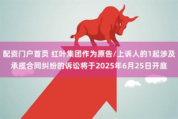 配资门户首页 红叶集团作为原告/上诉人的1起涉及承揽合同纠纷的诉讼将于2025年6月25日开庭