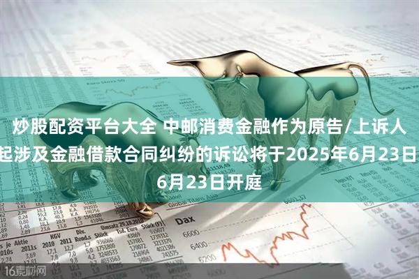 炒股配资平台大全 中邮消费金融作为原告/上诉人的2起涉及金融借款合同纠纷的诉讼将于2025年6月23日开庭