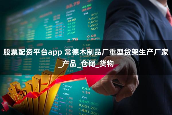 股票配资平台app 常德木制品厂重型货架生产厂家_产品_仓储_货物