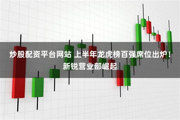 炒股配资平台网站 上半年龙虎榜百强席位出炉！新锐营业部崛起