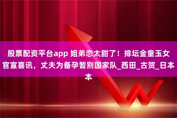 股票配资平台app 姐弟恋太甜了！排坛金童玉女官宣喜讯，丈夫为备孕暂别国家队_西田_古贺_日本