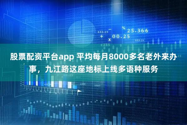 股票配资平台app 平均每月8000多名老外来办事，九江路这座地标上线多语种服务