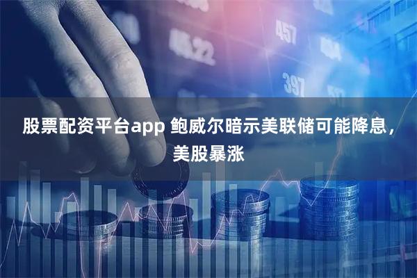 股票配资平台app 鲍威尔暗示美联储可能降息，美股暴涨