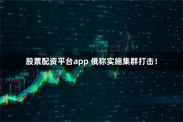 股票配资平台app 俄称实施集群打击！