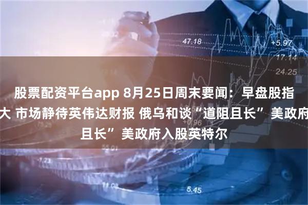 股票配资平台app 8月25日周末要闻：早盘股指期货变动不大 市场静待英伟达财报 俄乌和谈“道阻且长” 美政府入股英特尔