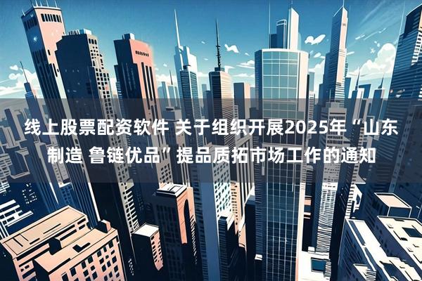 线上股票配资软件 关于组织开展2025年“山东制造 鲁链优品”提品质拓市场工作的通知