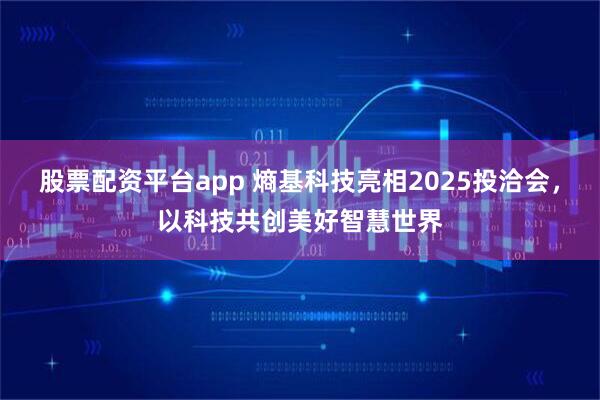 股票配资平台app 熵基科技亮相2025投洽会，以科技共创美好智慧世界