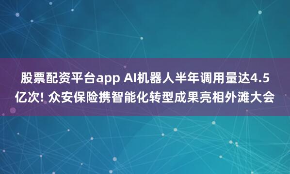 股票配资平台app AI机器人半年调用量达4.5亿次! 众安保险携智能化转型成果亮相外滩大会