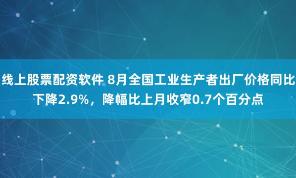 线上股票配资软件 8月全国工业生产者出厂价格同比下降2.9%，降幅比上月收窄0.7个百分点