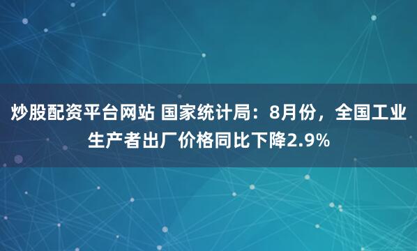 炒股配资平台网站 国家统计局：8月份，全国工业生产者出厂价格同比下降2.9%