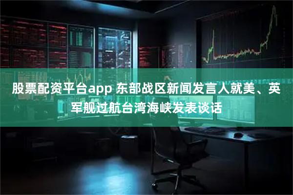 股票配资平台app 东部战区新闻发言人就美、英军舰过航台湾海峡发表谈话