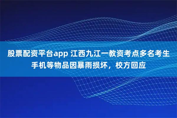 股票配资平台app 江西九江一教资考点多名考生手机等物品因暴雨损坏，校方回应