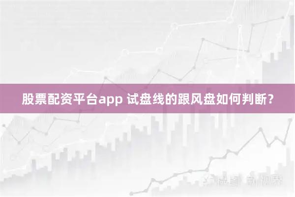 股票配资平台app 试盘线的跟风盘如何判断？