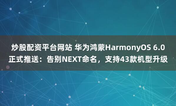 炒股配资平台网站 华为鸿蒙HarmonyOS 6.0正式推送：告别NEXT命名，支持43款机型升级