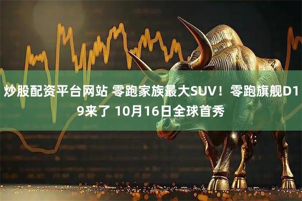 炒股配资平台网站 零跑家族最大SUV！零跑旗舰D19来了 10月16日全球首秀