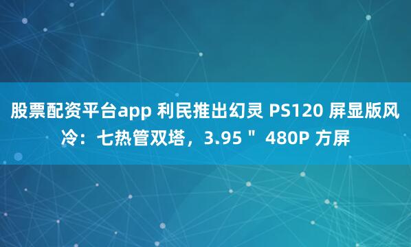 股票配资平台app 利民推出幻灵 PS120 屏显版风冷：七热管双塔，3.95＂ 480P 方屏