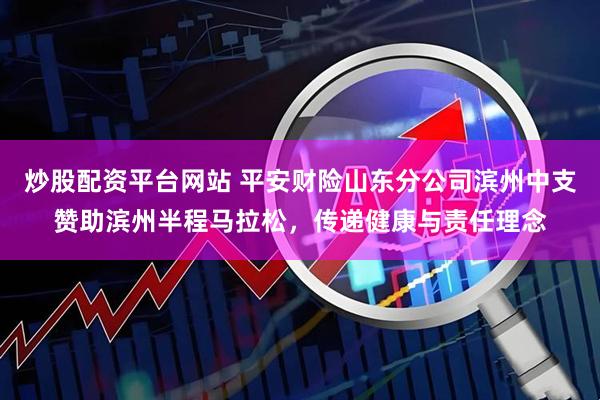 炒股配资平台网站 平安财险山东分公司滨州中支赞助滨州半程马拉松，传递健康与责任理念