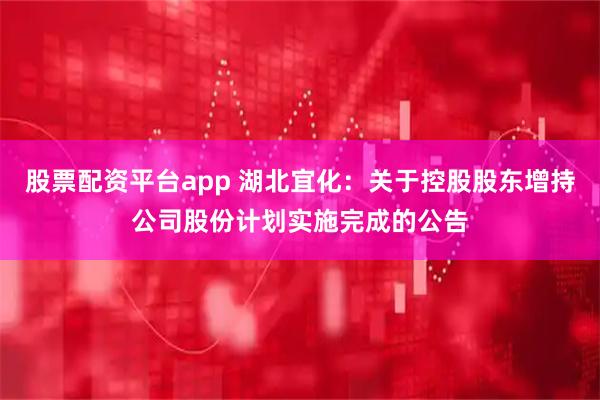 股票配资平台app 湖北宜化：关于控股股东增持公司股份计划实施完成的公告