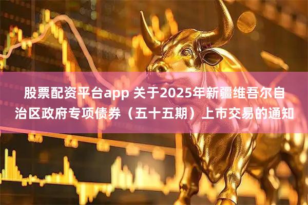 股票配资平台app 关于2025年新疆维吾尔自治区政府专项债券（五十五期）上市交易的通知