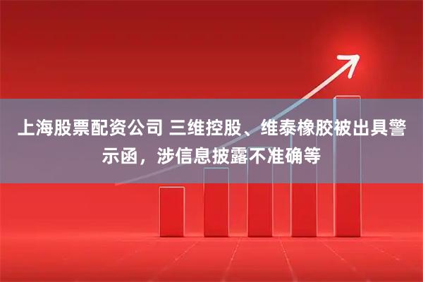 上海股票配资公司 三维控股、维泰橡胶被出具警示函，涉信息披露不准确等