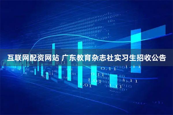 互联网配资网站 广东教育杂志社实习生招收公告